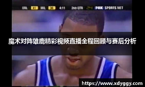 魔术对阵雄鹿精彩视频直播全程回顾与赛后分析