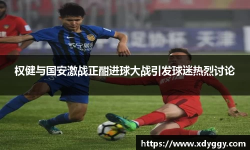 权健与国安激战正酣进球大战引发球迷热烈讨论